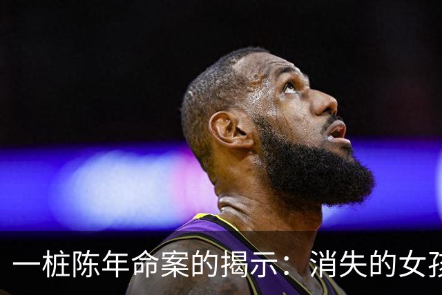 一桩陈年命案的揭示：消失的女孩与隐藏的真相
