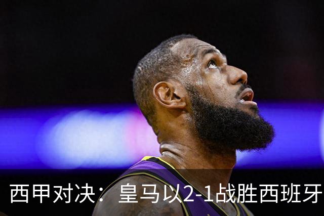 西甲对决：皇马以2-1战胜西班牙人全场数据统计
