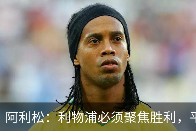 阿利松：利物浦必须聚焦胜利，平局不值得庆祝